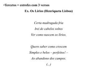•Tercetos = estrofes com 3 versos
Ex. Os Lírios (Henriqueta Lisboa)
Certa madrugada fria
Irei de cabelos soltos
Ver como nascem os lírios.
Quero saber como crescem
Simples e belos – perfeitos! –
Ao abandono dos campos.
(...)
 