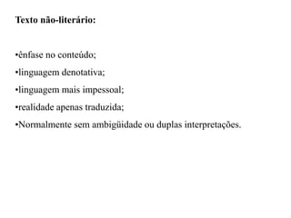 Texto não-literário:
•ênfase no conteúdo;
•linguagem denotativa;
•linguagem mais impessoal;
•realidade apenas traduzida;
•Normalmente sem ambigüidade ou duplas interpretações.
 