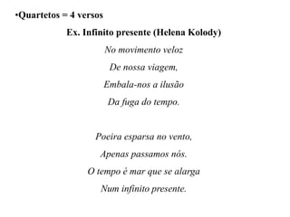 •Quartetos = 4 versos
Ex. Infinito presente (Helena Kolody)
No movimento veloz
De nossa viagem,
Embala-nos a ilusão
Da fuga do tempo.
Poeira esparsa no vento,
Apenas passamos nós.
O tempo é mar que se alarga
Num infinito presente.
 