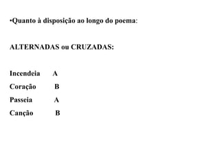 •Quanto à disposição ao longo do poema:
ALTERNADAS ou CRUZADAS:
Incendeia A
Coração B
Passeia A
Canção B
 