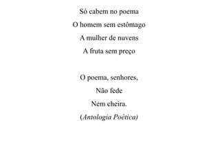 Só cabem no poema
O homem sem estômago
A mulher de nuvens
A fruta sem preço
O poema, senhores,
Não fede
Nem cheira.
(Antologia Poética)
 