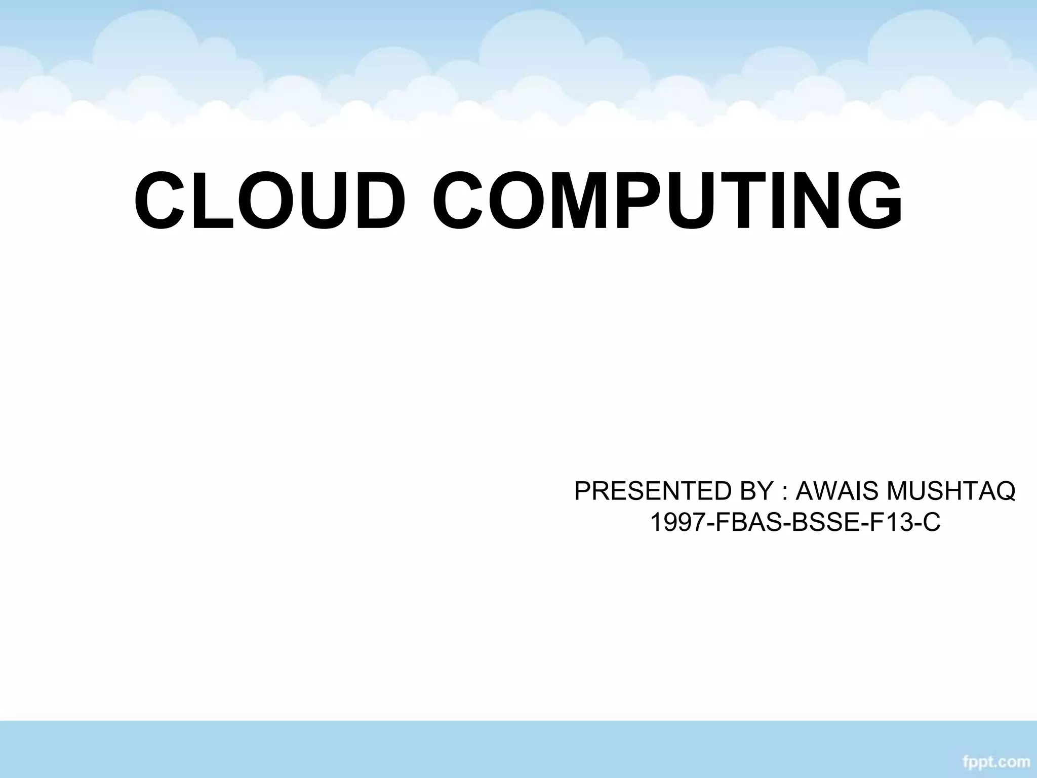 CLOUD COMPUTING
PRESENTED BY : AWAIS MUSHTAQ
1997-FBAS-BSSE-F13-C
 