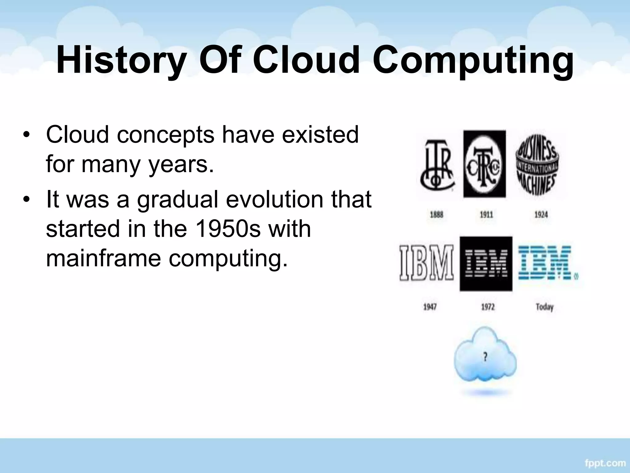 History Of Cloud Computing
• Cloud concepts have existed
for many years.
• It was a gradual evolution that
started in the 1950s with
mainframe computing.
 