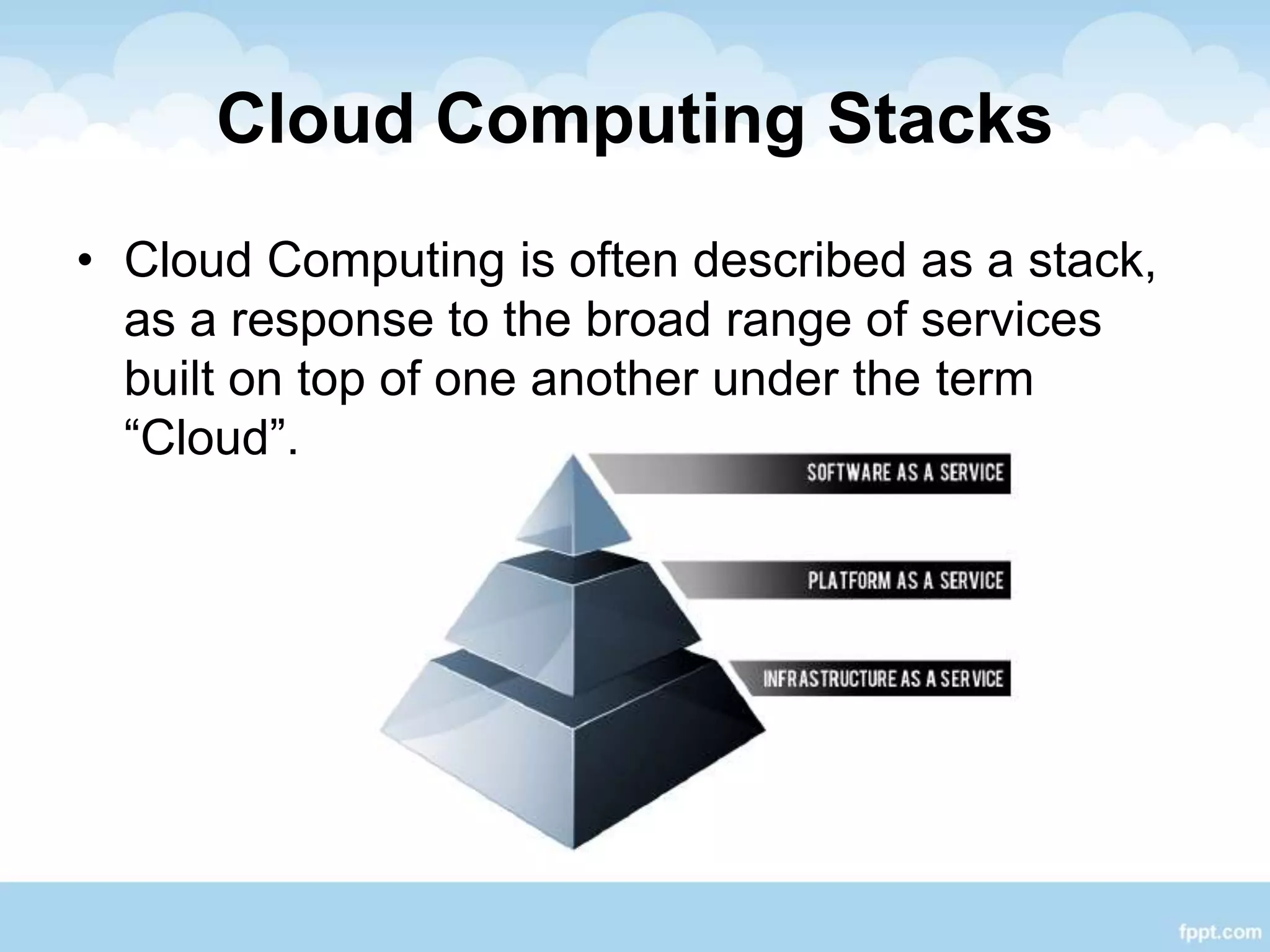 Cloud Computing Stacks
• Cloud Computing is often described as a stack,
as a response to the broad range of services
built on top of one another under the term
“Cloud”.
 
