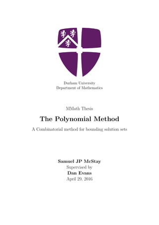 Durham University
Department of Mathematics
MMath Thesis
The Polynomial Method
A Combinatorial method for bounding solution sets
Samuel JP McStay
Supervised by
Dan Evans
April 29, 2016
 