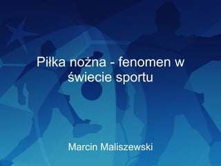 Piłka nożna - fenomen w świecie sportu Marcin Maliszewski 