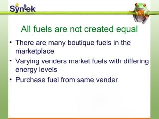 • There are many boutique fuels in the
marketplace
• Varying venders market fuels with differing
energy levels
• Purchase fuel from same vender
All fuels are not created equal
 