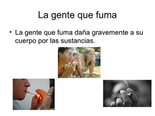 La gente que fuma
• La gente que fuma daña gravemente a su
cuerpo por las sustancias.
 