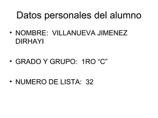 Datos personales del alumno
• NOMBRE: VILLANUEVA JIMENEZ
DIRHAYI
• GRADO Y GRUPO: 1RO “C”
• NUMERO DE LISTA: 32
 