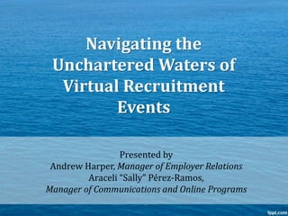 Presented by
Andrew Harper, Manager of Employer Relations
Araceli “Sally” Pérez-Ramos,
Manager of Communications and Online Programs
Navigating the
Unchartered Waters of
Virtual Recruitment
Events
 