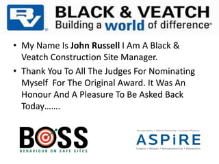 • My Name Is John Russell I Am A Black &
Veatch Construction Site Manager.
• Thank You To All The Judges For Nominating
Myself For The Original Award. It Was An
Honour And A Pleasure To Be Asked Back
Today…….
 