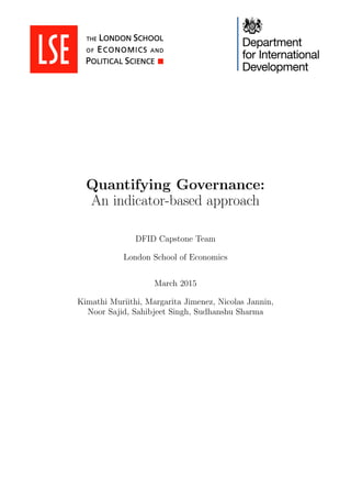 Quantifying Governance:
An indicator-based approach
DFID Capstone Team
London School of Economics
March 2015
Kimathi Muriithi, Margarita Jimenez, Nicolas Jannin,
Noor Sajid, Sahibjeet Singh, Sudhanshu Sharma
 