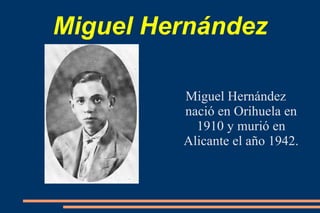 Miguel Hernández Miguel Hernández nació en Orihuela en 1910 y murió en Alicante el año 1942. 