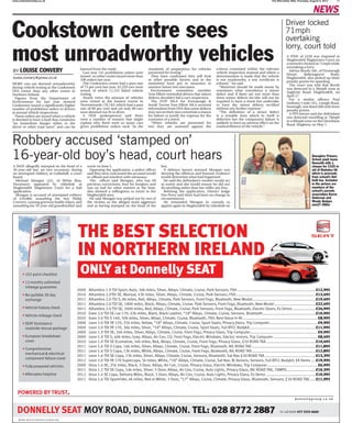 11www.midulstertoday.co.uk The Mid-Ulster Mail,Thursday, August 9, 2012
DONNELLY SEAT MOY ROAD, DUNGANNON. TEL: 028 8772 2887 Or call Keith 077 2555 6660
Models shown for illustration purposes only.
2009 Alhambra 1.9 TDI Sport, Auto, 36k miles, Silver, Alloys, Climate, Cruise, Park Sensors, FSH.........................................................................£12,995
2010 Alhambra 2.0TDI SE, Manual, 43k miles, Silver, Alloys, Climate, Cruise, Park Sensors, FSH..........................................................................£13,495
2011 Alhambra 2.0 TDI S, 8k miles, Red, Alloys, Climate, Park Sensors, Front Fogs, Bluetooth, New Model...........................................................£19,495
2011 Alhambra 2.0 TDI SE, 1800 miles, Black, Alloys, Climate, Cruise, Park Sensors, Front Fogs, Bluetooth, New Model ......................................£22,495
2011 Alhambra 2.0 TDI SE, 2000 miles, Red, Alloys, Climate, Cruise, Park Sensors, Front Fogs, Bluetooth, Electric Doors, Ex Demo......................£24,995
2010 Exeo 2.0 TDI SE Lux 170, 43k miles, Black, Black Leather, “18” Alloys, Climate, Cruise, Sensors, Bluetooth.................................................£10,995
2010 Exeo 2.0 TDI S 140, 50k miles, Silver, Alloys, Climate, Cruise, Bluetooth, FSH, Best Value In NI......................................................................£8,995
2008 Leon 2.0 TDI FR 170, 25k miles, Yellow, “18” Alloys, Climate, Cruise, Sport Seats, Privacy Glass, Trip Computer.............................................£9,995
2009 Leon 2.0 TDI FR 170, 36k miles, Silver, “18” Alloys, Climate, Cruise, Sport Seats, Full BTCC Bodykit.............................................................£11,995
2009 Leon 1.9 TDI SE, 34k miles, Silver, Alloys, Climate, Cruise, Front Fogs, Privacy Glass, Trip Computer...............................................................£9,995
2009 Leon 1.9 TDI S, 40k miles, Grey, Alloys, Air Con, CD, Front Fogs, Electric Windows, Electric mirrors, Trip Computer .........................................£8,495
2010 Leon 1.9 TDI SE Ecomotive, 54k miles, Red, Alloys, Climate, Cruise, Front Fogs, Privacy Glass, £20 ROAD TAX..............................................£10,495
2011 Leon 1.6 TDI S Copa, 16k miles, Silver, Alloys, Climate, Cruise, Front Fogs, Bluetooth, NIL ROAD TAX ...........................................................£11,895
2011 Leon 1.6 TDI S Copa, 13k miles, White, Alloys, Climate, Cruise, Front Fogs, Bluetooth, NIL ROAD TAX...........................................................£12,895
2011 Leon 1.6 TDI SE Copa, 13k miles, Silver, Alloys, Climate, Cruise, Sensors, Bluetooth, Sat Nav £20 ROAD TAX ...............................................£13,395
2012 Leon 2.0 TDI FR 170 Supercopa, 5k miles, White, “18” Alloys, Climate, Cruise, Sat Nav, Bi Xenons, Sensors, Full BTCC Bodykit, EX Demo ....£19,995
2009 Ibiza 1.4 SE, 25k miles, Black, 3 Door, Alloys, Air Con, Cruise, Privacy Glass, Electric Windows, Trip Computer...............................................£6,995
2011 Ibiza 1.2 TDI SE Copa, 14k miles, Silver, 5 Door, Alloys, Air Con, Cruise, Auto Lights, Privacy Glass, NIL ROAD TAX, 70MPG...........................£10,395
2012 Ibiza 1.4 SE Copa, Delivery Miles, Black, 5 Door, Alloys, Air Con, Cruise, Auto Lights, Privacy Glass, Ex Demo ..............................................£10,995
2011 Ibiza 1.6 TDI Sportrider, 6k miles, Red or White, 3 Door, “17” Alloys, Cruise, Climate, Privacy Glass, Bluetooth, Sensors, £30 ROAD TAX......£11,995
THE BEST SELECTION
IN NORTHERN IRELAND
ONLY at Donnelly SEAT
Cookstown centre sees
most unroadworthy vehicles
MORE cars are deemed unroadworthy
during vehicle testing at the Cookstown
DVA centre than any other centre in
Northern Ireland.
Figures from the Department of
Environment for last year showed
Cookstown issued a signiﬁcantly higher
number of prohibition orders to drivers
at annual vehicle inspections.
These orders are issued when a vehicle
is deemed to have a fault that consitutes
“an immediate danger either to the
driver or other road users” and can be
banned from the roads.
Last year 141 prohibition orders were
issued- no other centre issued more than
100 orders last year.
The Cookstown centre had a pass rate
of 73 per cent last year, 42,229 cars were
tested, of which 11,125 failed vehicle
testing.
Nearly twice the amount of vehicles
were tested at the busiest centre in
Newtownards (78,742) which had a pass
rate of 80 per cent and yet only 98 cars
were deemed not ﬁt to drive.
A DOE spokesperson said there
were a number of reasons that might
explain why there were so many cars
given prohibition orders such “as the
standards of preparation for vehicles
presented for testing”.
They have conﬁrmed they will look
at other possible factors and in the
meantime have put in measures to
monitor future test outcomes.
Environment committee member
Tom Elliott reminded drivers that minor
defects shouldn’t fail a car’s inspection.
The UUP MLA for Fermanagh &
South Tyrone Tom Elliott MLA received
information from DVA that some defects
may not on their own constitute a reason
for failure or justify the expense for the
customer of a retest.
“When vehicles are presented for
test they are assessed against the
criteria contained within the relevant
vehicle inspection manual and where a
determination is made that the vehicle
is not roadworthy, a test certiﬁcate is
refused, “ he said.
“Motorists should be made aware by
examiners what constitutes a minor
defect and if there are not more than
three minor defects he/she will not be
required to have a retest but undertake
to have the minor defects rectiﬁed
without any further expense.”
“The deﬁnition of a minor defect
is a testable item which in itself is
defective but the component failure is
unlikely to have an adverse effect on the
roadworthiness of the vehicle.”
BY LOUISE CONVERY
louise.convery@jpress.co.uk
Robbery accused ‘stamped on’
16-year-old boy’s head, court hears
A MAN allegedly stamped on the head of a
16-year-old boy on two occasions during
an attempted robbery at Gulladuff, a court
heard.
Michael Mongan (22), of White Rise,
Dunmurry appeared by videolink at
Magherafelt Magistrates Court for a bail
application.
Mongan is accused of attempted robbery
of £10,000, assaulting the boy Philip
Convery, causing grievous bodily injury, and
assaulting his 70-year-old grandmother and
uncle on June 5.
Opposing the application, a police ofﬁcer
said they were concerned the accused would
re-offend and interfere with witnesses.
The ofﬁcer said Mongan, who has 69
previous convictions, four for burglary and
was on bail for other matters at the time,
also showed a willingness to travel to the
Magherafelt area.
He said Mongan was picked out by two of
the victims as the alleged main aggressor
and as having stamped on the head of the
boy.
A defence lawyer stressed Mongan was
denying the offences and forensic evidence
would determine what had happened.
He said the defendant’s mother would act
as surety and she would ensure he did not
do anything rather than her suffer any loss.
Refusing the application, District Judge
Des Perry said there had been no change in
circumstances.
He remanded Mongan in custody to
appear again in Magherafelt by videolink on
Donaghey Primary
School pupil Jayne
Dunseith with a
cheque for £325 in
aid of Diabetes Uk
which is proceeds
from school’s Daf-
fodil tea. Included
in the picture are
members of the
school’s parents
association Karen
Anderson and
Wendy Badger.
mm27-308sr
Driver locked
71mph
overtaking
lorry, court told
A FINE of £250 was imposed at
Magherafelt Magistrates Court on
a motorist clocked at 71mph while
overtaking a lorry.
Adrian Booth (46), of Drumeagh
House, Ballynagarve Road,
Magherafelt, also picked up three
penalty points for speeding.
The court was told that Booth
was detected in a 30mph zone at
Aughrim Road, Magherafelt, on
April 17.
For a similar offence Paul
Anthony Coyle (45), Laragh Road,
Swatragh, was ﬁned £60 with three
penalty points.
A PPS lawyer said the defendant
was detected travelling at 78mph
in a 60mph zone on the Glenshane
Road, Maghera, on May 1.
 