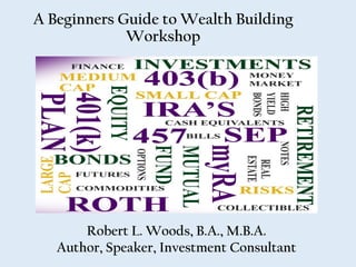 A Beginners Guide to Wealth Building
Workshop
Robert L. Woods, B.A., M.B.A.
Author, Speaker, Investment Consultant
 