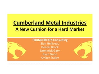Cumberland Metal Industries
A New Cushion for a Hard Market
THUNDERCATS Consulting
Blair Belliveau
Denzel Brock
Dominick Gary
Ryan Gunn
Amber Staker
HOOOOOOOOOOOOOOOOOOOOOOOOOOOOOOOOOOOOOOOOOOOOOOOOO!!
 