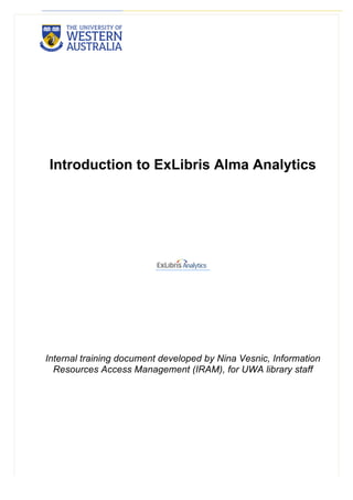 Introduction to ExLibris Alma Analytics
Internal training document developed by Nina Vesnic, Information
Resources Access Management (IRAM), for UWA library staff
 