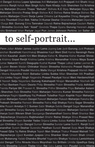 mrit Dangol Andrea Lopez Iglesisas Anil Maharjan Anil Prajapati Anil Shahi Anup
Ashmina Ranjit Ashok Man Singh Ashu Ram Khaiju Astik Sherchen Bal Krishna
airaj Maharjan Bhuwan Thapa “Bahubi” Bidhata K.C Bijay Maharjan Bijaya Ma-
Maharjan Birendra Pratap Singh Bishow K.C Bishwa Ratna Shakya Bishwo Raj
handra Maharjan Chemi Dorje Lama Chhetra Lal Kayastha Chirag Bangdel Dal
endra Thumkeli Dhan Bdr. Yakha Dil Kumar Deshar Dinendra Maharjan Dipendra
l Durga Bdr. Gurung Erina Tamrakar Gaurab Ratna Bajracharya Gautam Ratna
al Shrestha Govinda Sah “Azad” Govinda Thapa Gyanu Gurung Hareram Jojiju
ndra Sinkhwal Ishan Pariyar Jagat Pun James Johnson Perkins Jan Salter Je-
Fenn Julian Alister James Jupiter Lama Juyong Lee Jyoti Gurung Jyoti Prakash
Kanchan Burathoki Kanchhakaji Bhasima Kapil Mani Dixit Karna Narsingh Rana
jit Kirti Kaushal Joshi Kirti Man Shakya Kishor K. Sharma Kishor Kumar Shres-
a Krishna Gopal Ranjit Krishna Lama Krishna Manandhar Krishna Maya Suwal
Kumar Nakarmi Kurchi Dasgupta Kushal Kumar Thapa Lalkaji Lama Laxman B.
g Loren Beven Madan Chitrakar Madan Shrestha Mahendra Prasad Rajbhan-
Dangol Mukunda Poudel Mandira Malla Mangal Krishna Prajapati Manish Hari-
k Meena Kayastha Mekh Bahadur Limbu Subba Milan Sherchan Mili Pradhan
ndra Limbu Nagen Singh Nagendra Prasad Paudyal Narad Mani Hardamchhali
ti Naresh Saiju Nayantara Gurung Kakshapati Nirajan Manandhar Nischalk Oli
n Paul Banham Pepon Osorio Philip Shrestha Prabin Shrestha Pradip Adhikari
Pramila Pariyar BK Praveen K. Shrestha Prithvi Shrestha Priya Bahadur Aslami
a Sherchan Rabi Shrestha Rabin Maharjan Rabindra Kumar Shrestha Rabindra
macharya Ragini Upadhyay Raj Prakash Tuladhar Rajan Kaphle Rajan Maharjan
ajman Maharjan Rakesh Dangol Rakesh Maharjan Rakesh Maharjan Raksha Gu-
Prakash Shrestha Ramesh Shrestha Ratna Kaji Shakya Ratna Sagar Shrestha
akha Rusam Amatya S C Suman Sabir Shakya Sabita Dangol Sagar Manandhar
gee Shrestha Sanjay Gurung Sanjeet Maharjan Sanjeev Maharjan Santosh Ma-
charya Sashi Bikram Shah Saurganga Darshandhari Seema Shah Shankar Son
Bajracharya Sheelasha Rajbhandari Shishir Ratna Shakya Shiva Prasad Neu-
al Shrestha Shyam Sundar Yadav Srijana Limbu Subas Kshitiz Shrestha Subin
ujan Chitrakar Sujan Dangol Suman Shrestha Sundar Lama Sunil K. Ranjit Sunil
anandhar Surem Deshar Surendra Pradhan Suresh Basnet Surja Muni Shakya
Prasad Ojha Tej Ratna Shakya Tejesh Man Shakya Thakur Prasad Mainali Tha-
Bajracharya Ujjwol Kundan Jyapoo Uma Shankar Shah Umesh Shah Umesh
vek Mukarung Yadab Chandra Bhurtel Yogendra Shakya Youbaraj Lamichhane
ralal Dangol Tirtha Niraula Maura Moynihan Ilsa Brittain Urmilla Upadhya Garg
Anita Shrestha Subash Thebe Milan Rai Sabu Lama Hem Poudel Santa Hitang
to self-portrait...
 