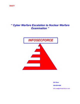 DRAFT
Bill Ross
804-855-4988
bill.ross@infosecforce.com
INFOSECFORCE
“ Cyber Warfare Escalation to Nuclear Warfare
Examination “
 