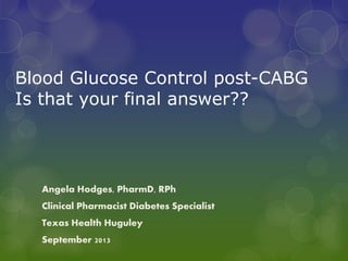 Blood Glucose Control post-CABG
Is that your final answer??
Angela Hodges, PharmD, RPh
Clinical Pharmacist Diabetes Specialist
Texas Health Huguley
September 2013
 