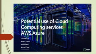 Potential use of Cloud
Computing services
AWS,Azure
Created by,
Aslam Diwan
Vidhi Patel
Komal Patel
CSU University 2015
 