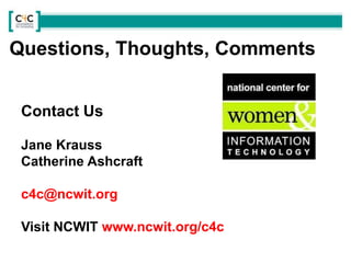 Contact Us
Jane Krauss
Catherine Ashcraft
c4c@ncwit.org
Visit NCWIT www.ncwit.org/c4c
Questions, Thoughts, Comments
 