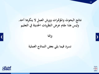 14
‫ينكره‬ ‫ال‬ ‫العمل‬ ‫وورش‬ ‫ات‬‫ر‬‫واملؤمت‬ ‫البحوث‬ ‫نتائج‬‫أحد‬ ‫ا‬.
‫التع‬ ‫يف‬ ‫احلديثة‬ ‫يات‬‫ر‬‫النظ‬ ‫عرض‬ ‫مقام‬ ‫هذا‬ ‫وليس‬‫ليم‬
‫وإمنا‬
‫العملية‬ ‫النماذج‬ ‫بعض‬ ‫يلي‬ ‫فيما‬ ‫نسرد‬
 