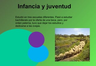 Infancia y juventud Estudió en tres escuelas diferentes. Pasó a estudiar  bachillerato por la oferta de una beca, pero, por orden paterna,   tuvo que dejar los estudios y dedicarse a las ovejas. 