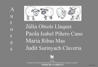 Autores Júlia  Obiols Llaquet Paola  Isabel Piñero Cano Maria  Ribas Mas Judit  Surinyach Claveria Música: POEMA DE MIGUEL HERNÁNDEZ CANTADO POR JOAN MANEL SERRAT “ NANAS DE LA CEBOLLA” Octubre, 2010 