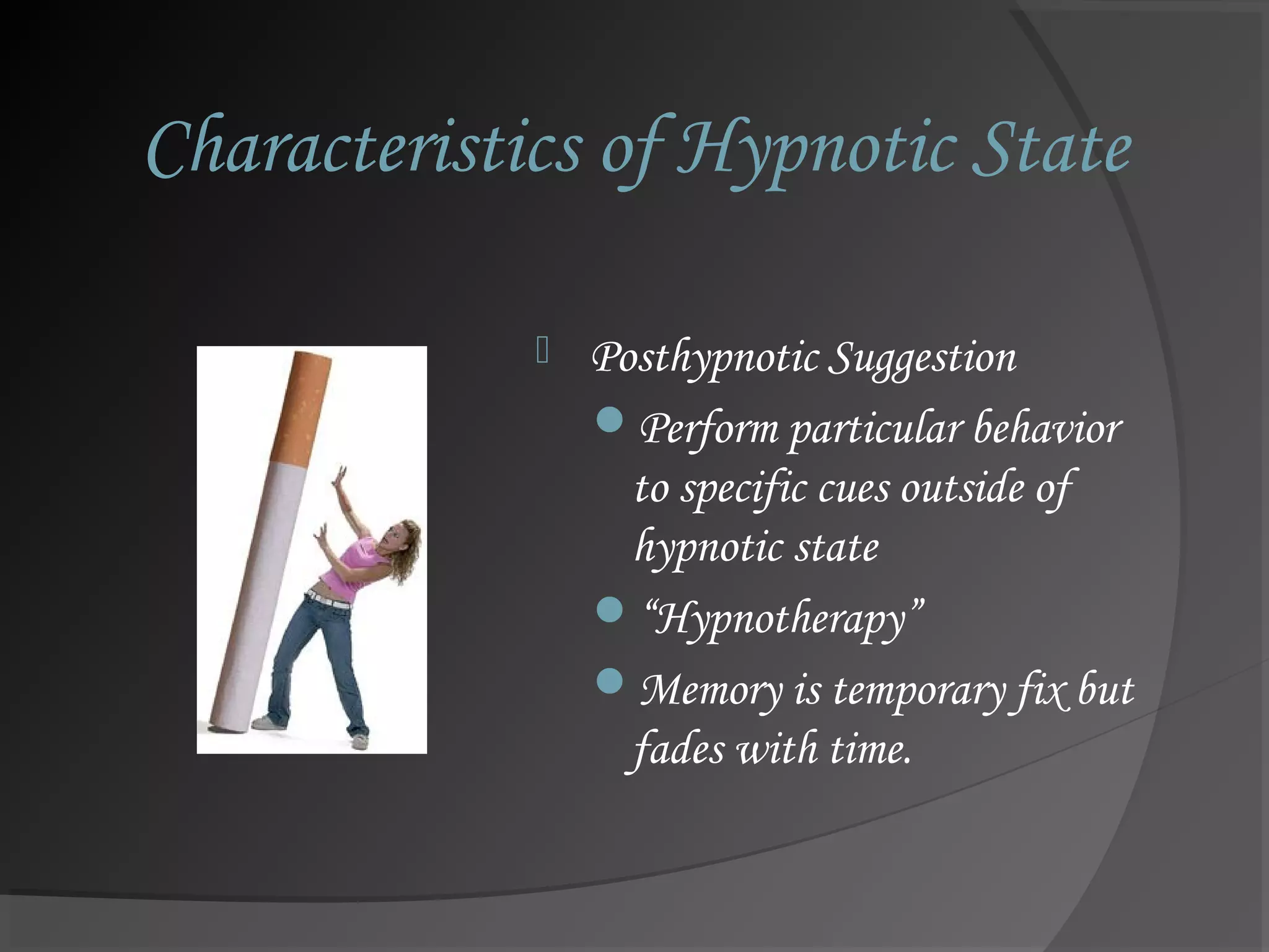 Characteristics of Hypnotic State
 Posthypnotic Suggestion
Perform particular behavior
to specific cues outside of
hypnotic state
“Hypnotherapy”
Memory is temporary fix but
fades with time.
 