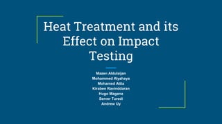 Heat Treatment and its
Effect on Impact
Testing
Mazen Aldulaijan
Mohammed Alyahaya
Mohamed Attia
Kiraben Ravinddaran
Hugo Magana
Server Turedi
Andrew Uy
 