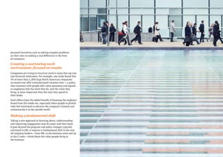 personal incentives such as solving complex problems
on their own or making a real difference in the lives
of customers.
Creating a motivating work
environment, focused on results
Companies are trying to structure work in ways that tap into
non-financial motivators. For example, one study found that
1% of more than 1,200 large North American companies
surveyed now offer unlimited paid vacation time7
—a policy
that resonates with people who value autonomy and signals
to employees that the work they do, and the value they
bring, is more important than the time they spend at
their desks.
Such efforts have the added benefit of boosting the employer
brand from the inside out, especially when people in pivotal
roles feel motivated to advance the company’s mission and
communicate it to the outside world.
Making a fundamental shift
Taking a new approach to learning about, understanding
and improving engagement may be easier said than done.
It goes beyond the program and policy changes typically
entrusted to HR; it requires a fundamental shift in the way
all company leaders—from HR, to the business units and up
to the C-suite—think about the value people bring to
the business.
777
 