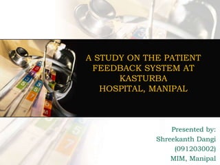 A STUDY ON THE PATIENT
FEEDBACK SYSTEM AT
KASTURBA
HOSPITAL, MANIPAL
Presented by:
Shreekanth Dangi
(091203002)
MIM, Manipal
 