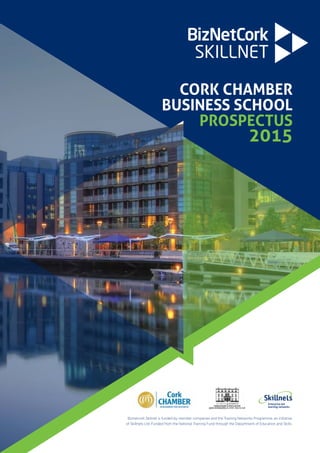 CORK CHAMBER
BUSINESS SCHOOL
PROSPECTUS
2015
Biznetcork Skillnet is funded by member companies and the Training Networks Programme, an initiative
of Skillnets Ltd. Funded from the National Training Fund through the Department of Education and Skills.
 