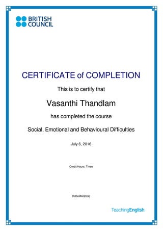 CERTIFICATE of COMPLETION
This is to certify that
Vasanthi Thandlam
has completed the course
Social, Emotional and Behavioural Difficulties
July 6, 2016
Credit Hours: Three
Rd3eMAQCdq
Powered by TCPDF (www.tcpdf.org)
 