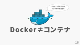 16
Docker≠コンテナ
コンテナは怖くないよ
コンテナは友達さ！！
 