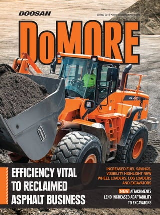 ®
SPRING 2015 • www.doosanequipment.com
EFFICIENCY VITAL
TO RECLAIMED
ASPHALT BUSINESS
INCREASED FUEL SAVINGS,
VISIBILITY HIGHLIGHT NEW
WHEEL LOADERS, LOG LOADERS
AND EXCAVATORS
NEW ATTACHMENTS
LEND INCREASED ADAPTABILITY
TO EXCAVATORS
 