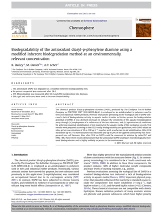 Biodegradability of the antioxidant diaryl-p-phenylene diamine using a
modiﬁed inherent biodegradation method at an environmentally
relevant concentration
R. Dailey a
, M. Daniel b,⇑
, A.P. Leber c
a
The Goodyear Tire & Rubber Company, 1485E Archwood Avenue, Akron, OH 44306, USA
b
Brixham Environmental Laboratory, Freshwater Quarry, Brixham, Devon TQ5 8BA, UK
c
Contributing Consultant to The Goodyear Tire & Rubber Company, Diplomat-AM. Board of Toxicology, 1344 Jefferson Avenue, Akron, OH 44313, USA
h i g h l i g h t s
 The antioxidant DAPD was degraded in a modiﬁed inherent biodegradability test.
 No parent compound was measured after 28 d.
 37% Mineralisation was measured after 63 d and 29% incorporation into biomass.
 Silica gel and surfactant were used to increase bioavailability.
a r t i c l e i n f o
Article history:
Received 19 December 2012
Received in revised form 17 May 2013
Accepted 25 May 2013
Available online xxxx
Keywords:
Diaryl-p-phenylene diamine
Degradation
Environmental
Antioxidant
DAPD
Polystay
a b s t r a c t
The chemical product diaryl-p-phenylene diamine (DAPD), produced by The Goodyear Tire  Rubber
Company as POLYSTAY 100Ò
(CAS 68953-84-4), is employed as an antidegradant in polymers used in
tires and industrial rubber products. Previous evaluations pertaining to the ecological fate of DAPD indi-
cated a lack of biodegradative activity in aquatic media. In order to further pursue the biodegradation
potential of DAPD, it was deemed necessary to enhance the sensitivity of the aquatic biodegradation
assay through (a) employment of a radiotracer of the test substance, and (b) optimisation of conditions
for achieving maximal solubilisation of test material in the aquatic media of the incubation vessels. Test
vessels were prepared according to the OECD ready biodegradability test guidelines, with DAPD added on
silica gel at concentrations of 10 or 100 lg LÀ1
, together with a surfactant to aid solubilisation. After 63 d
incubation up to 37% mineralisation was measured and up to 29% of the applied radioactivity was incor-
porated into cell biomass. Also, after 28 d no DAPD could be measured in solution by radio-TLC and
HPLC–MS. These three results demonstrate that the antioxidant DAPD undergoes microbiologically med-
iated biodegradation and is highly unlikely to persist in the environment.
Ó 2013 Elsevier Ltd. All rights reserved.
1. Introduction
The chemical product diaryl-p-phenylene diamine (DAPD), pro-
duced by The Goodyear Tire  Rubber Company as POLYSTAY 100Ò
(CAS 68953-84-4), is employed as an antidegradant in polymers
used in tires and industrial rubber products. Historically, various
aromatic amines have served this purpose, but one substance used
previously in this application (2-naphthylamine) was considered
an occupational hazard due to its carcinogenic activity (NTP,
2011). In contrast, DAPD has been subjected to chronic toxicity
studies, and exhibited no evidence of carcinogenicity or other sig-
niﬁcant long-term health effects (Iatropoulos et al., 1997).
More than eighty percent of the manufactured product consists
of three constituents with the structures below (Fig. 1). In contem-
porary terminology, it is considered to be a ‘‘multi constituent sub-
stance’’ (ECHA, 2008). In addition to these three components, the
product contains 20% of higher molecular weight compounds
and trace levels of starting reactants, e.g., aniline.
Previous evaluations assessing the ecological fate of DAPD in a
standard biodegradation test indicated a lack of biodegradative
activity in aquatic media (Ricerca, 1995). Important physical prop-
erties that plausibly inﬂuenced this inactivity in standard assays in-
clude the components’ low water solubilities (1 mg LÀ1
), high
logKow values (P3.3), and elevated logKoc values (4.3) (Chemex,
2010a). These chemical structures are not compatible with abiotic
hydrolysis. Known oxidation products of many aromatic amines
are phenolic and quinone substances, which have higher polarity
0045-6535/$ - see front matter Ó 2013 Elsevier Ltd. All rights reserved.
http://dx.doi.org/10.1016/j.chemosphere.2013.05.072
⇑ Corresponding author. Tel.: +44 1803 884315; fax: +44 1803 882974.
E-mail address: maggie.daniel@astrazeneca.com (M. Daniel).
Chemosphere xxx (2013) xxx–xxx
Contents lists available at SciVerse ScienceDirect
Chemosphere
journal homepage: www.elsevier.com/locate/chemosphere
Please cite this article in press as: Dailey, R., et al. Biodegradability of the antioxidant diaryl-p-phenylene diamine using a modiﬁed inherent biodegrada-
tion method at an environmentally relevant concentration. Chemosphere (2013), http://dx.doi.org/10.1016/j.chemosphere.2013.05.072
 