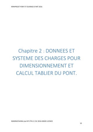 MINIPROJET PONT ET OUVRAGE D’ART 2016
RANDRIATAHINA José N°6 TPA 3 / GC 2016-GRADE LICENCE
10
Chapitre 2 : DONNEES ET
SYSTEME DES CHARGES POUR
DIMENSIONNEMENT ET
CALCUL TABLIER DU PONT.
 