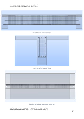 MINIPROJET PONT ET OUVRAGE D’ART 2016
RANDRIATAHINA José N°6 TPA 3 / GC 2016-GRADE LICENCE
37
Figure 35: vue en plan du ferraillage
Figure 36 : vue en élevation poutre
Figure 37: vue plane de la ferraille de poutre en T
 