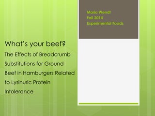 What’s your beef?
The Effects of Breadcrumb
Substitutions for Ground
Beef in Hamburgers Related
to Lysinuric Protein
Intolerance
Maria Wendt
Fall 2014
Experimental Foods
 