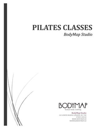 PILATES	CLASSES	
BodyMap	Studio	
BodyMap	Studio	
142	LOWER	MARSH,	LONDON,	SE1	7AE	
07850	128118	
WWW.BODYMAP.CO	
RONNIE@BODYMAP.CO	
 