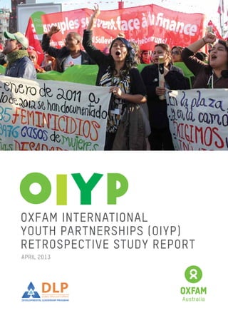 APRIL 2013
Oxfam International
Youth Partnerships (OIYP)
Retrospective Study Report
DLP
DEVELOPMENTAL LEADERSHIP PROGRAM
Policy and Practice for Developmental
Leaders, Elites and Coalitions
 