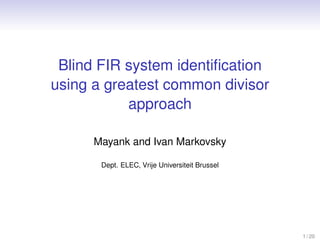 Blind FIR system identiﬁcation
using a greatest common divisor
approach
Mayank and Ivan Markovsky
Dept. ELEC, Vrije Universiteit Brussel
1 / 20
 