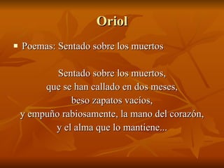 Oriol Poemas: Sentado sobre los muertos Sentado sobre los muertos, que se han callado en dos meses, beso zapatos vacíos, y empuño rabiosamente, la mano del corazón, y el alma que lo mantiene... 
