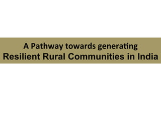 A	
  Pathway	
  towards	
  genera0ng	
  	
  
Resilient Rural Communities in India
 
