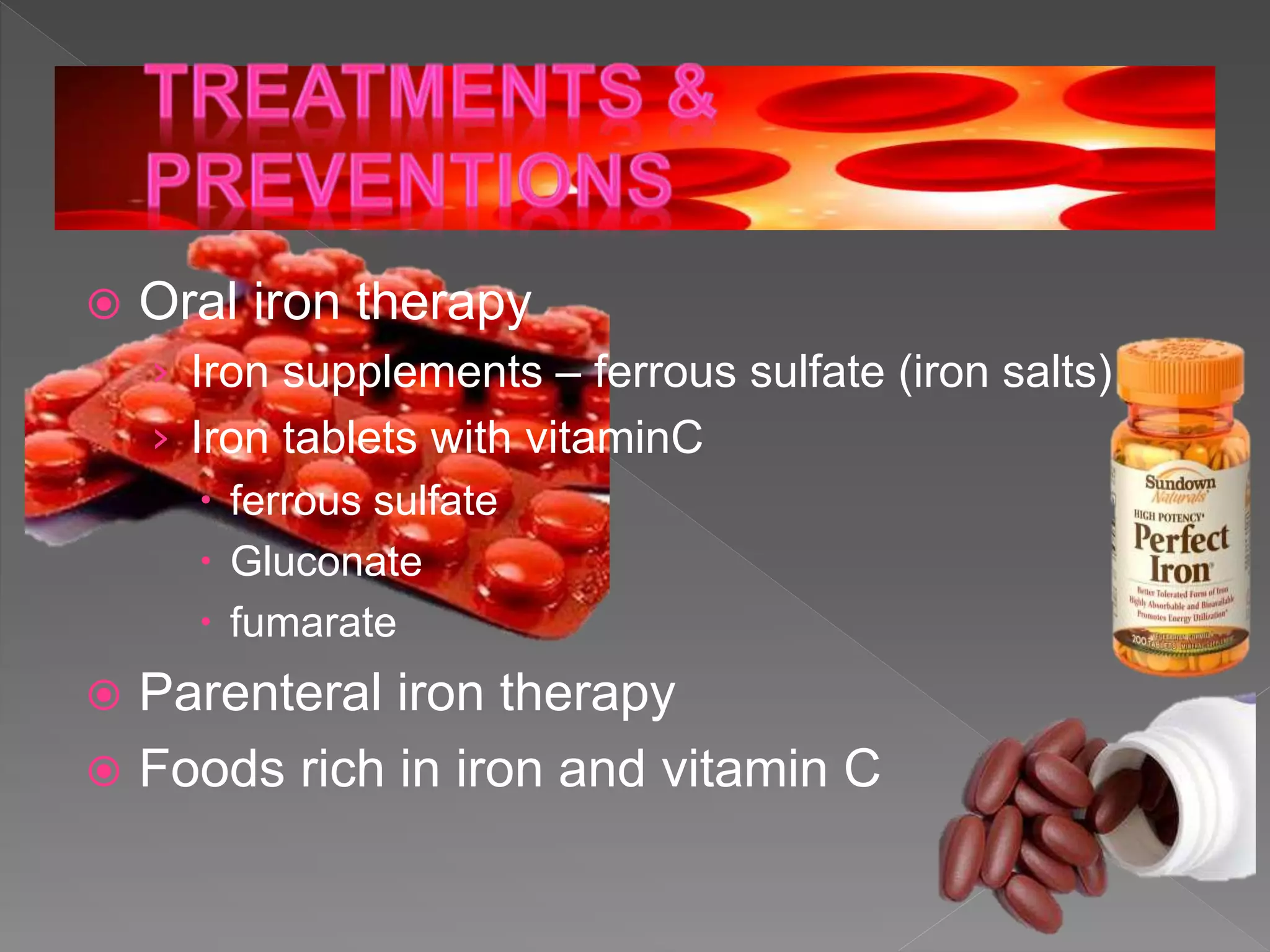  Oral iron therapy
› Iron supplements – ferrous sulfate (iron salts)
› Iron tablets with vitaminC
 ferrous sulfate
 Gluconate
 fumarate
 Parenteral iron therapy
 Foods rich in iron and vitamin C
 