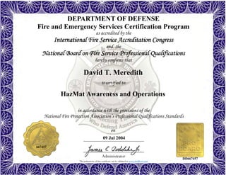 The authenticity of this certificate can be validated at www.dodffcert.com
in accordance with the provisions of the
National Fire Protection Association’s Professional Qualifications Standards
Administrator
is certified to
on
DEPARTMENT OF DEFENSE
Fire and Emergency Services Certification Program
as accredited by the
International Fire Service Accreditation Congress
and the
National Board on Fire Service Professional Qualifications 
hereby confirms that
David T. Meredith
09 Jul 2004
HazMat Awareness and Operations
667457
DD667457
 