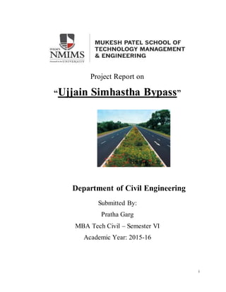i
Project Report on
“Ujjain Simhastha Bypass”
Department of Civil Engineering
Submitted By:
Pratha Garg
MBA Tech Civil – Semester VI
Academic Year: 2015-16
 