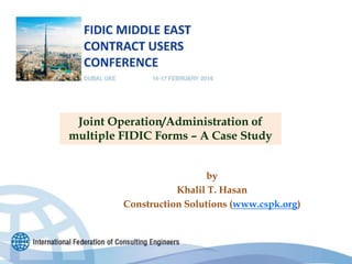 by
Khalil T. Hasan
Construction Solutions (www.cspk.org)
Joint Operation/Administration of
multiple FIDIC Forms – A Case Study
 